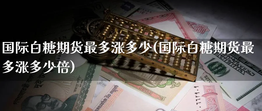 国际白糖期货最多涨多少(国际白糖期货最多涨多少倍) 恒指期货 第1张-金融直播室 国际白糖期货最多涨多少(国际白糖期货最多涨多少倍) (https://www.haizilaw.com/) 恒指期货 第1张