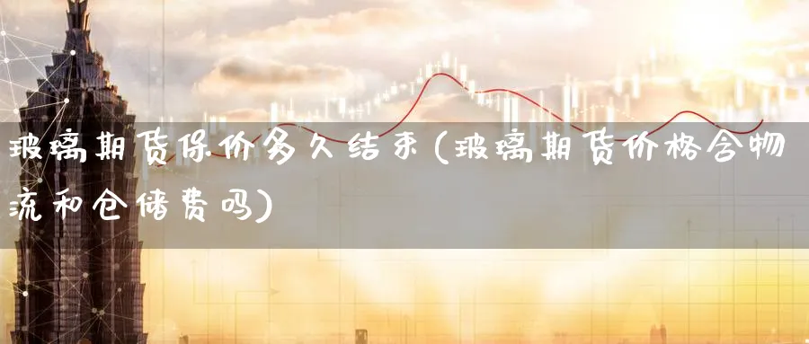 玻璃期货保价多久结束(玻璃期货价格含物流和仓储费吗) (https://www.haizilaw.com/) 德指期货 第1张