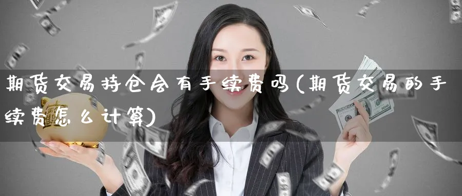 期货交易持仓会有手续费吗(期货交易的手续费怎么计算) (https://www.haizilaw.com/) 期货百科 第1张