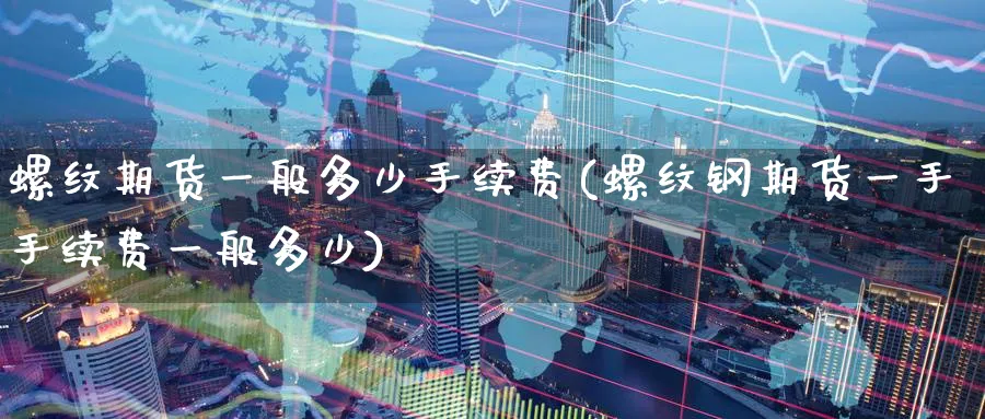 螺纹期货一般多少手续费(螺纹钢期货一手手续费一般多少) 期货百科 第1张-金融直播室 螺纹期货一般多少手续费(螺纹钢期货一手手续费一般多少) (https://www.haizilaw.com/) 期货百科 第1张