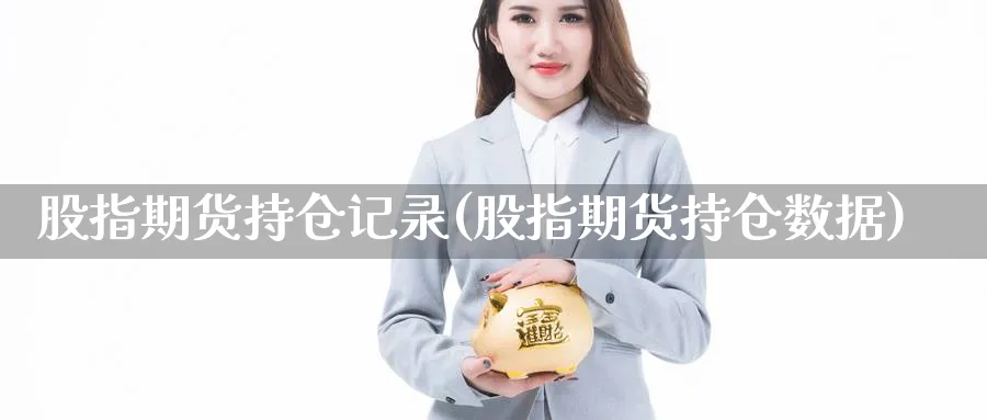 股指期货持仓记录(股指期货持仓数据) (https://www.haizilaw.com/) 恒指期货 第1张