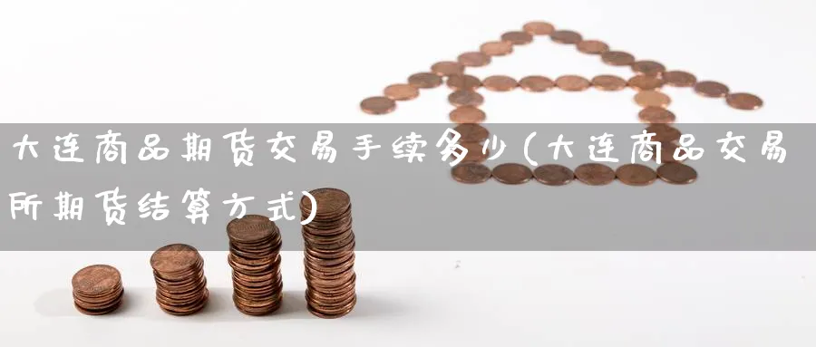 大连商品期货交易手续多少(大连商品交易所期货结算方式) (https://www.haizilaw.com/) 期货百科 第1张