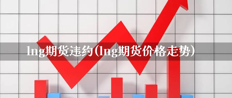 lng期货违约(lng期货价格走势) 国际期货 第1张-金融直播室 lng期货违约(lng期货价格走势) (https://www.haizilaw.com/) 国际期货 第1张
