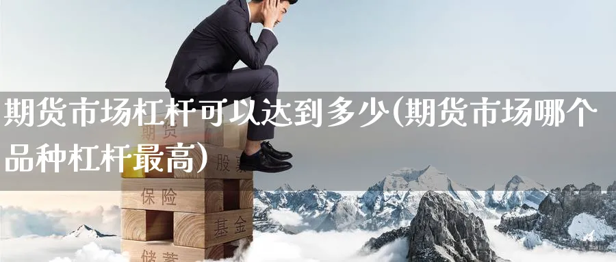 期货市场杠杆可以达到多少(期货市场哪个品种杠杆最高) (https://www.haizilaw.com/) 国际期货 第1张