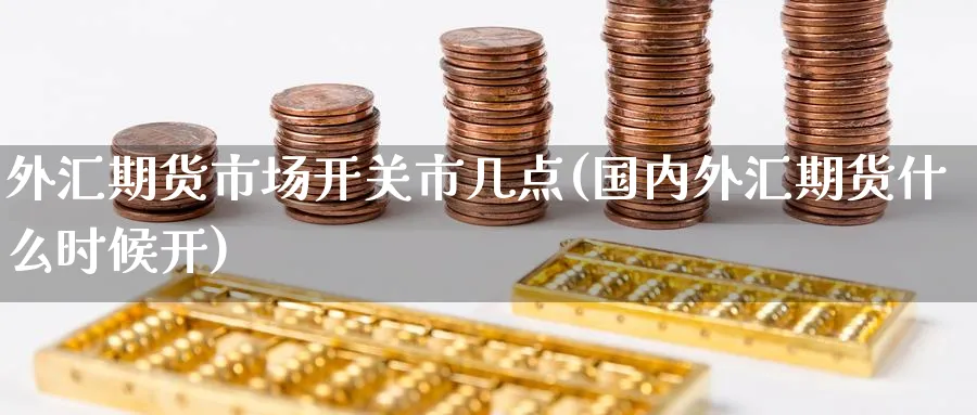 外汇期货市场开关市几点(国内外汇期货什么时候开) (https://www.haizilaw.com/) 原油期货直播间 第1张