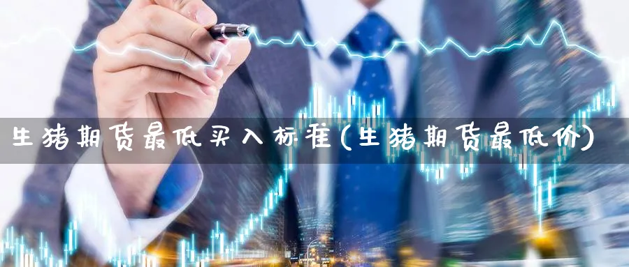 生猪期货最低买入标准(生猪期货最低价) (https://www.haizilaw.com/) 农产品期货 第1张