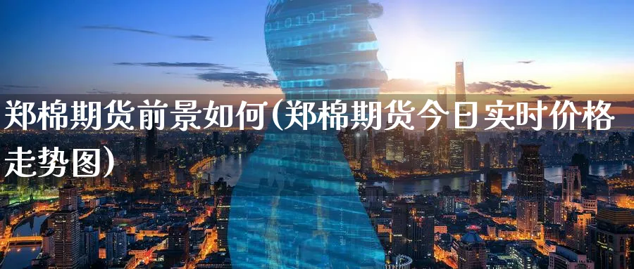郑棉期货前景如何(郑棉期货今日实时价格走势图) 期货百科 第1张-金融直播室 郑棉期货前景如何(郑棉期货今日实时价格走势图) (https://www.haizilaw.com/) 期货百科 第1张