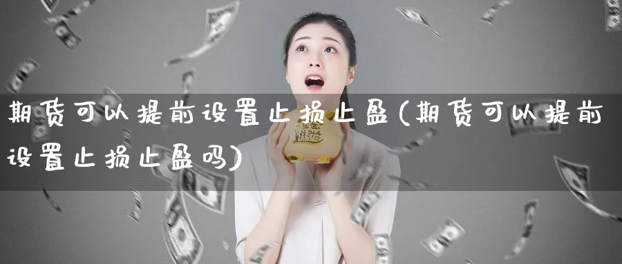 期货可以提前设置止损止盈(期货可以提前设置止损止盈吗) 国际期货 第1张-金融直播室 期货可以提前设置止损止盈(期货可以提前设置止损止盈吗) (https://www.haizilaw.com/) 国际期货 第1张