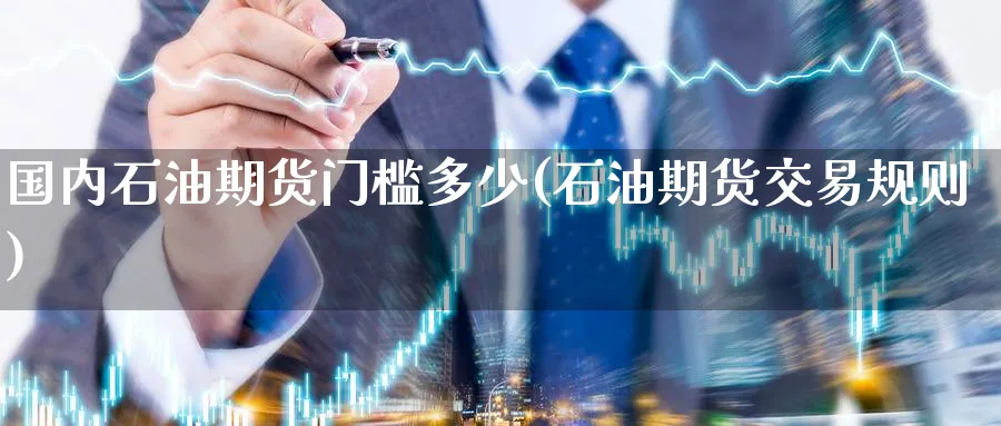 国内石油期货门槛多少(石油期货交易规则) 道指期货 第1张-金融直播室 国内石油期货门槛多少(石油期货交易规则) (https://www.haizilaw.com/) 道指期货 第1张