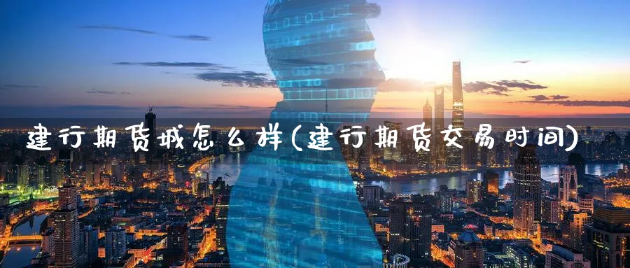建行期货城怎么样(建行期货交易时间) 原油期货直播间 第1张-金融直播室 建行期货城怎么样(建行期货交易时间) (https://www.haizilaw.com/) 原油期货直播间 第1张