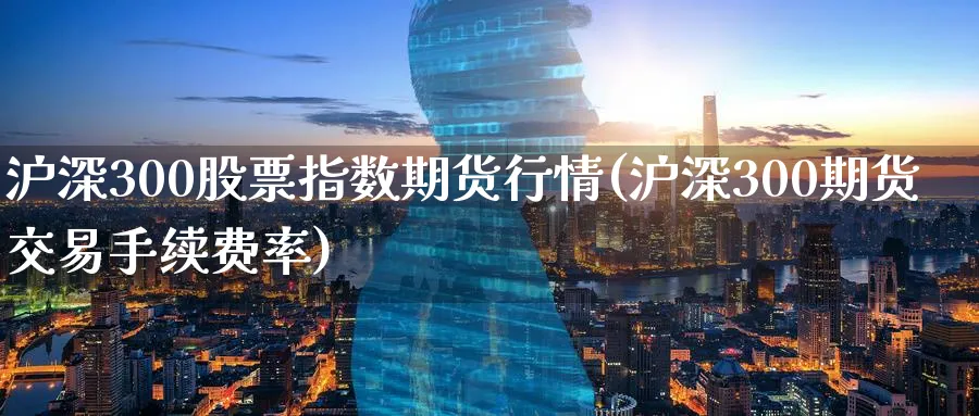 沪深300股票指数期货行情(沪深300期货交易手续费率) (https://www.haizilaw.com/) 农产品期货 第1张