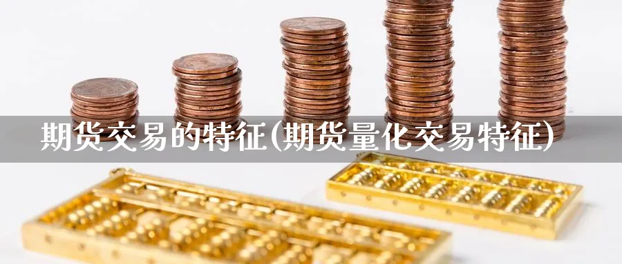 期货交易的特征(期货量化交易特征) 期货百科 第1张-金融直播室 期货交易的特征(期货量化交易特征) (https://www.haizilaw.com/) 期货百科 第1张
