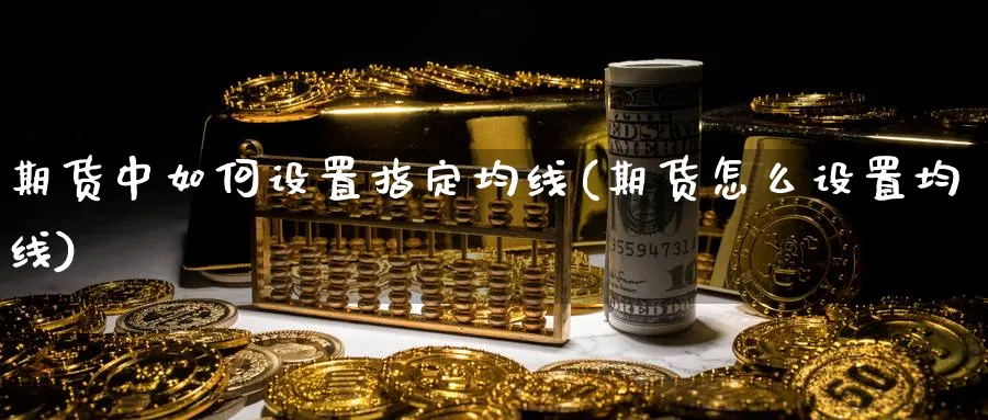 期货中如何设置指定均线(期货怎么设置均线) 期货百科 第1张-金融直播室 期货中如何设置指定均线(期货怎么设置均线) (https://www.haizilaw.com/) 期货百科 第1张
