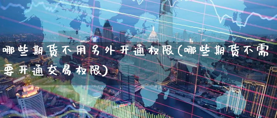 哪些期货不用另外开通权限(哪些期货不需要开通交易权限) (https://www.haizilaw.com/) 黄金期货直播间 第1张