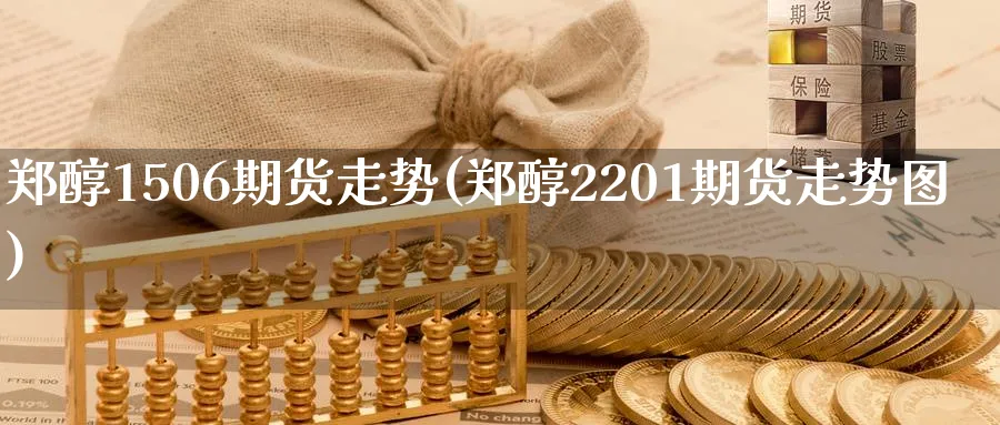 郑醇1506期货走势(郑醇2201期货走势图) (https://www.haizilaw.com/) 期货百科 第1张
