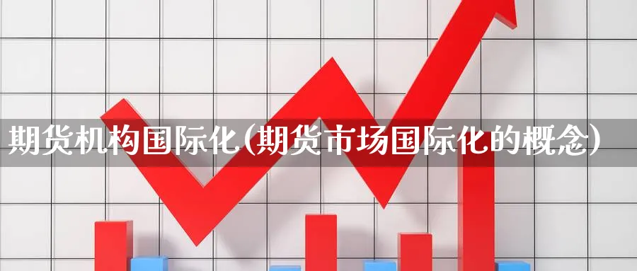 期货机构国际化(期货市场国际化的概念) 黄金期货直播间 第1张-金融直播室 期货机构国际化(期货市场国际化的概念) (https://www.haizilaw.com/) 黄金期货直播间 第1张