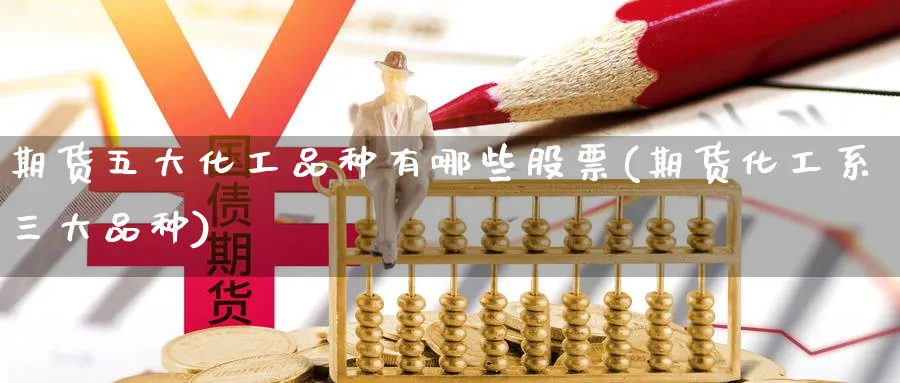 期货五大化工品种有哪些股票(期货化工系三大品种) (https://www.haizilaw.com/) 期货百科 第1张