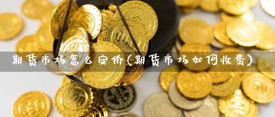 期货市场怎么定价(期货市场如何收费) (https://www.haizilaw.com/) 国际期货 第1张