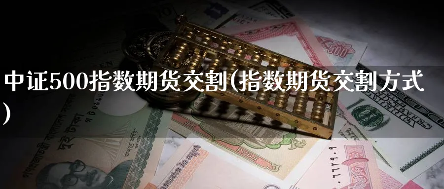 中证500指数期货交割(指数期货交割方式) 恒指期货 第1张-金融直播室 中证500指数期货交割(指数期货交割方式) (https://www.haizilaw.com/) 恒指期货 第1张