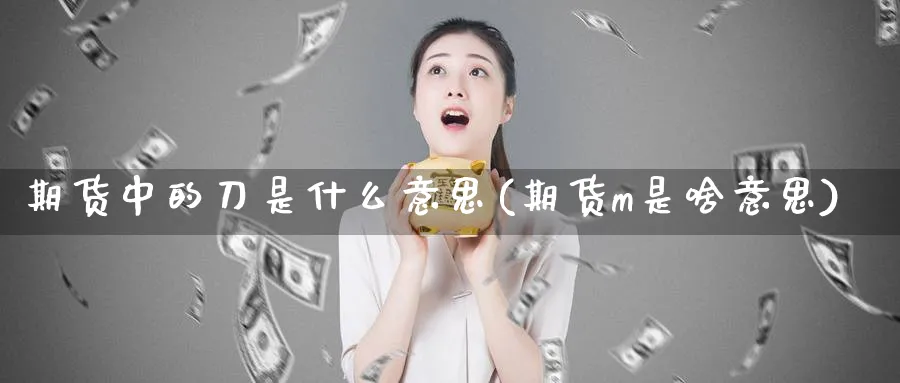 期货中的刀是什么意思(期货m是啥意思) (https://www.haizilaw.com/) 黄金期货直播间 第1张
