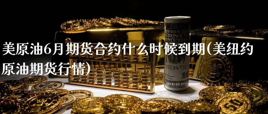 美原油6月期货合约什么时候到期(美纽约原油期货行情) (https://www.haizilaw.com/) 黄金期货直播间 第1张