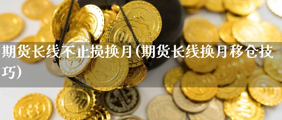 期货长线不止损换月(期货长线换月移仓技巧) 黄金期货直播间 第1张-金融直播室 期货长线不止损换月(期货长线换月移仓技巧) (https://www.haizilaw.com/) 黄金期货直播间 第1张