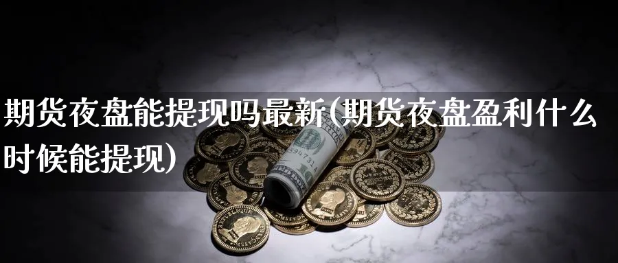 期货夜盘能提现吗最新(期货夜盘盈利什么时候能提现) (https://www.haizilaw.com/) 期货百科 第1张