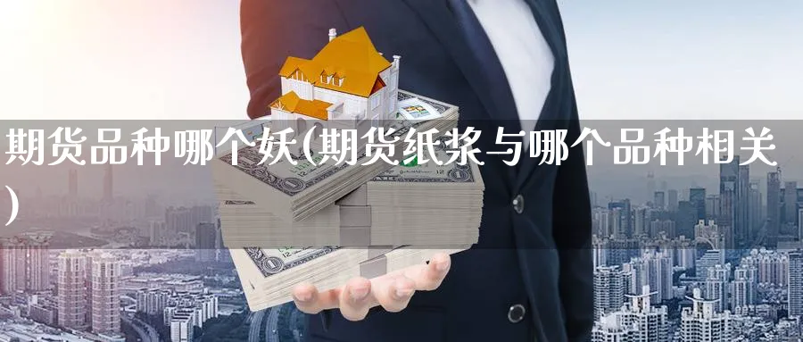 期货品种哪个妖(期货纸浆与哪个品种相关) (https://www.haizilaw.com/) 化工期货 第1张