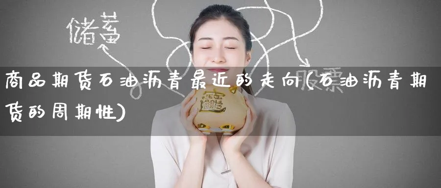 商品期货石油沥青最近的走向(石油沥青期货的周期性) (https://www.haizilaw.com/) 农产品期货 第1张