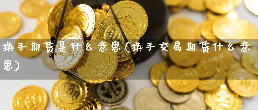 换手期货是什么意思(换手交易期货什么意思) (https://www.haizilaw.com/) 原油期货直播间 第1张