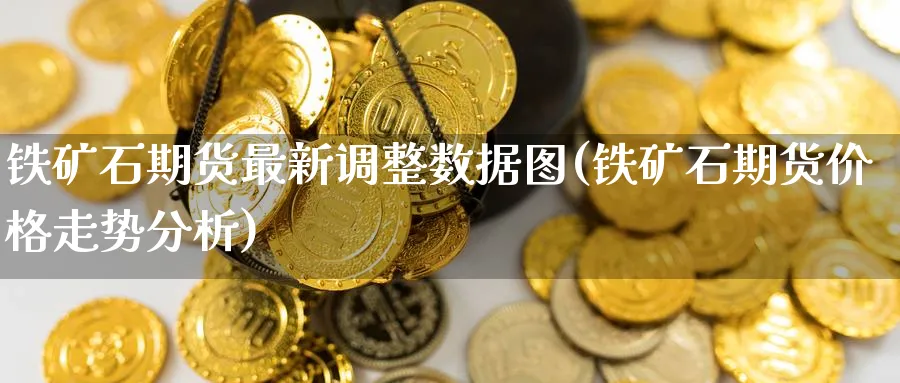 铁矿石期货最新调整数据图(铁矿石期货价格走势分析) (https://www.haizilaw.com/) 德指期货 第1张