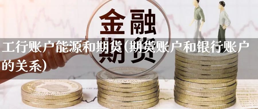 工行账户能源和期货(期货账户和银行账户的关系) (https://www.haizilaw.com/) 化工期货 第1张