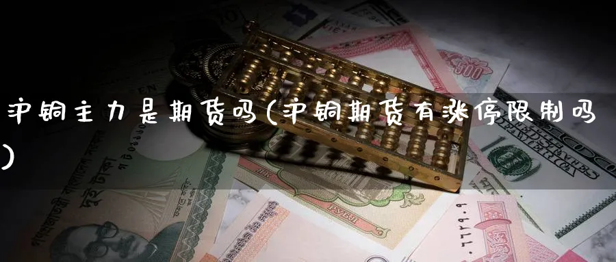 沪铜主力是期货吗(沪铜期货有涨停限制吗) (https://www.haizilaw.com/) 化工期货 第1张