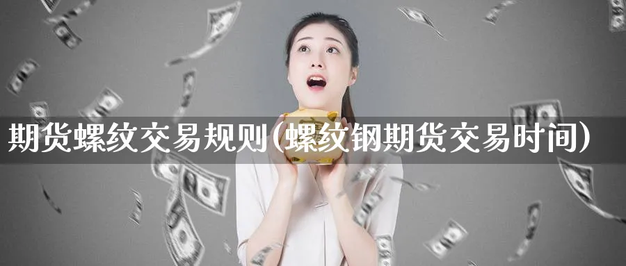 期货螺纹交易规则(螺纹钢期货交易时间) 化工期货 第1张-金融直播室 期货螺纹交易规则(螺纹钢期货交易时间) (https://www.haizilaw.com/) 化工期货 第1张