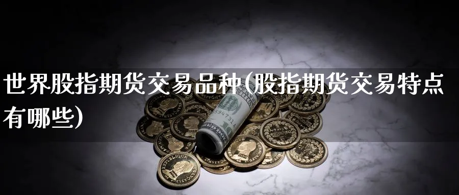 世界股指期货交易品种(股指期货交易特点有哪些) 纳指期货 第1张-金融直播室 世界股指期货交易品种(股指期货交易特点有哪些) (https://www.haizilaw.com/) 纳指期货 第1张