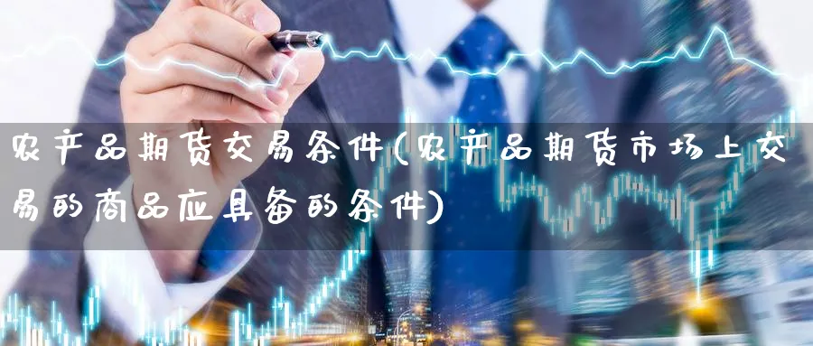 农产品期货交易条件(农产品期货市场上交易的商品应具备的条件) 道指期货 第1张-金融直播室 农产品期货交易条件(农产品期货市场上交易的商品应具备的条件) (https://www.haizilaw.com/) 道指期货 第1张