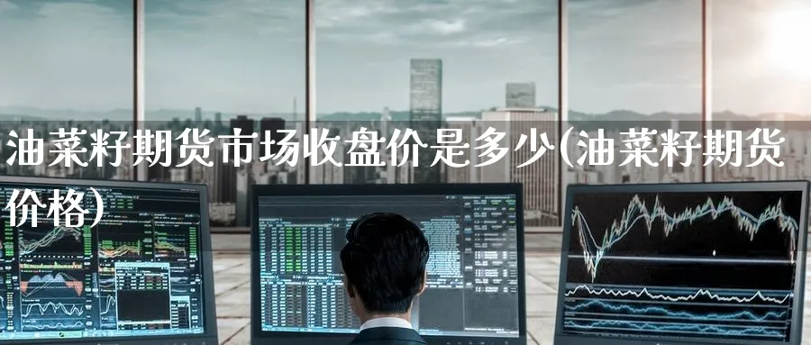 油菜籽期货市场收盘价是多少(油菜籽期货价格) (https://www.haizilaw.com/) 恒指期货 第1张