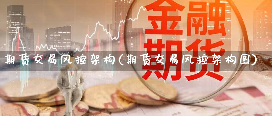 期货交易风控架构(期货交易风控架构图) (https://www.haizilaw.com/) 国际期货 第1张
