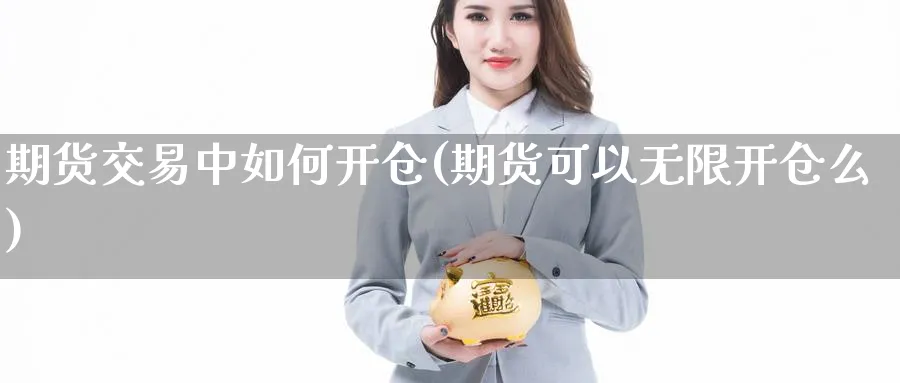 期货交易中如何开仓(期货可以无限开仓么) 农产品期货 第1张-金融直播室 期货交易中如何开仓(期货可以无限开仓么) (https://www.haizilaw.com/) 农产品期货 第1张