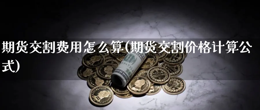 期货交割费用怎么算(期货交割价格计算公式) (https://www.haizilaw.com/) 期货百科 第1张
