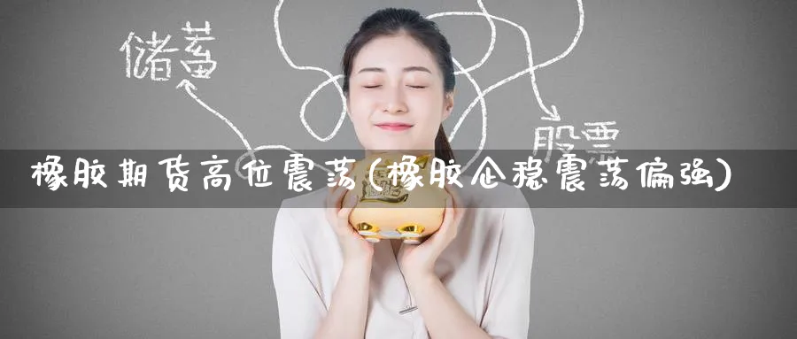 橡胶期货高位震荡(橡胶企稳震荡偏强) 德指期货 第1张-金融直播室 橡胶期货高位震荡(橡胶企稳震荡偏强) (https://www.haizilaw.com/) 德指期货 第1张