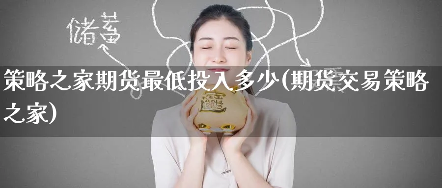 策略之家期货最低投入多少(期货交易策略之家) (https://www.haizilaw.com/) 化工期货 第1张