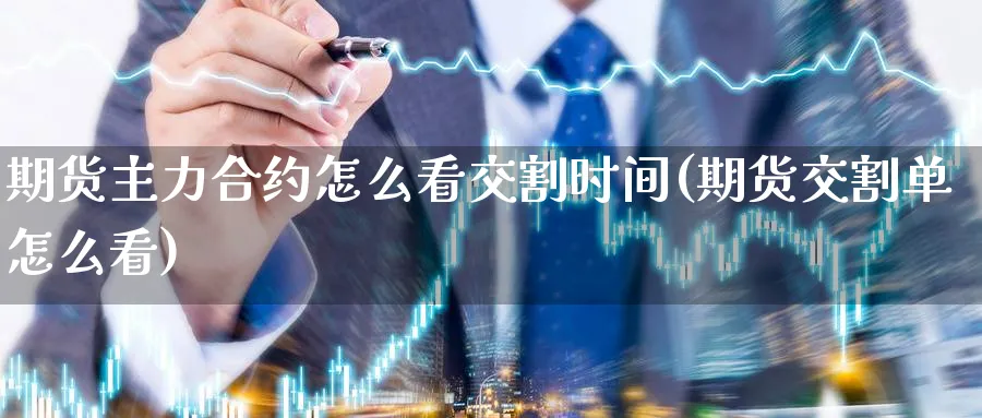 期货主力合约怎么看交割时间(期货交割单怎么看) 化工期货 第1张-金融直播室 期货主力合约怎么看交割时间(期货交割单怎么看) (https://www.haizilaw.com/) 化工期货 第1张