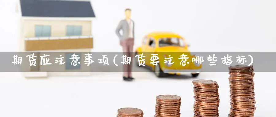 期货应注意事项(期货要注意哪些指标) 农产品期货 第1张-金融直播室 期货应注意事项(期货要注意哪些指标) (https://www.haizilaw.com/) 农产品期货 第1张