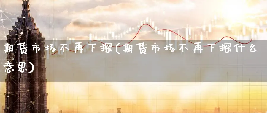 期货市场不再下探(期货市场不再下探什么意思) (https://www.haizilaw.com/) 德指期货 第1张