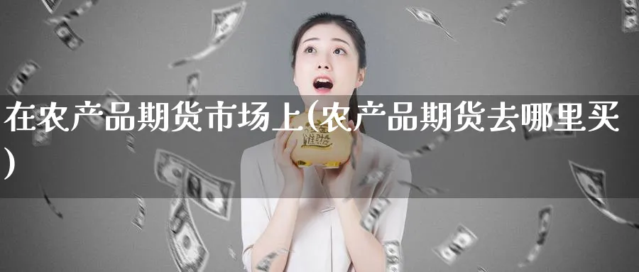 在农产品期货市场上(农产品期货去哪里买) (https://www.haizilaw.com/) 国际期货 第1张