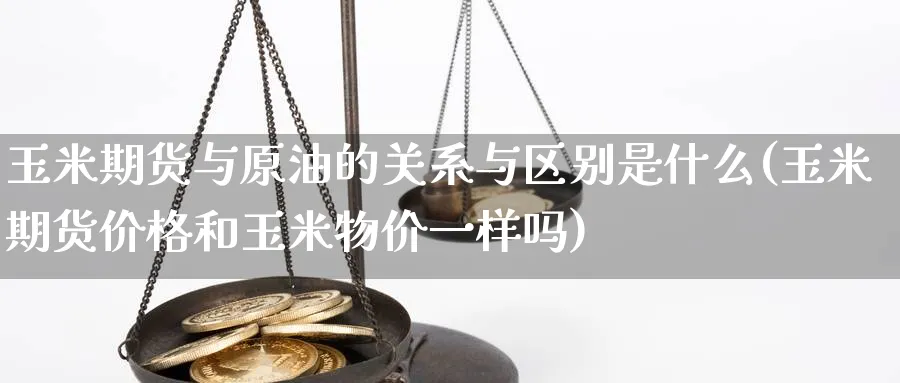 玉米期货与原油的关系与区别是什么(玉米期货价格和玉米物价一样吗) (https://www.haizilaw.com/) 道指期货 第1张