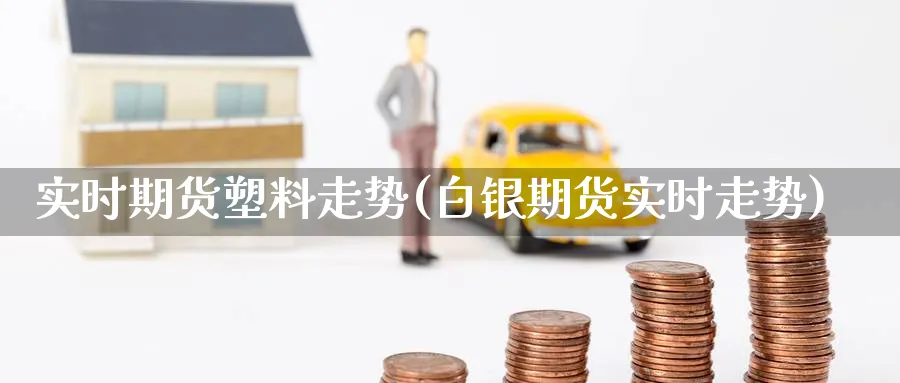 实时期货塑料走势(白银期货实时走势) (https://www.haizilaw.com/) 化工期货 第1张