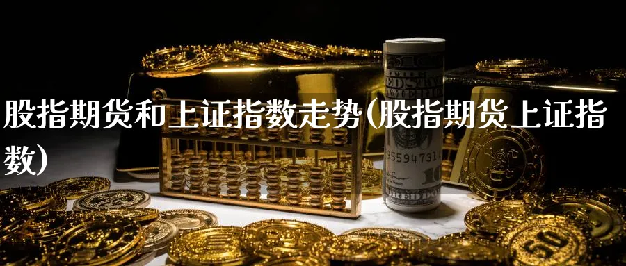股指期货和上证指数走势(股指期货上证指数) (https://www.haizilaw.com/) 原油期货直播间 第1张