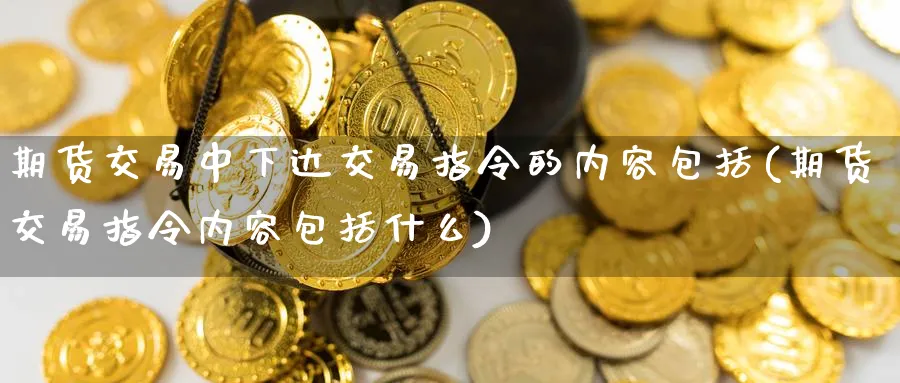期货交易中下达交易指令的内容包括(期货交易指令内容包括什么) 德指期货 第1张-金融直播室 期货交易中下达交易指令的内容包括(期货交易指令内容包括什么) (https://www.haizilaw.com/) 德指期货 第1张
